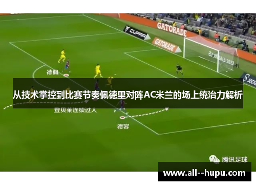 从技术掌控到比赛节奏佩德里对阵AC米兰的场上统治力解析