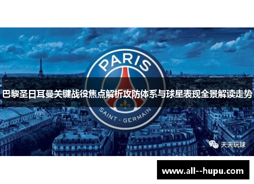 巴黎圣日耳曼关键战役焦点解析攻防体系与球星表现全景解读走势