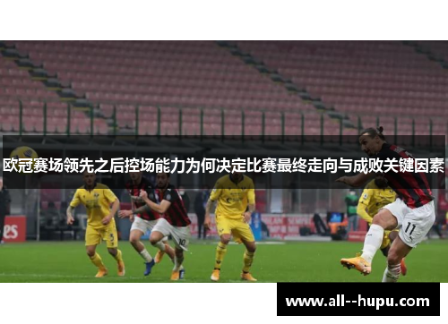 欧冠赛场领先之后控场能力为何决定比赛最终走向与成败关键因素