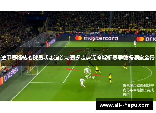 法甲赛场核心球员状态追踪与表现走势深度解析赛季数据洞察全景