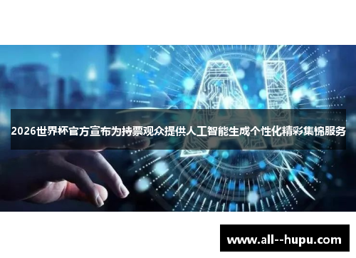 2026世界杯官方宣布为持票观众提供人工智能生成个性化精彩集锦服务