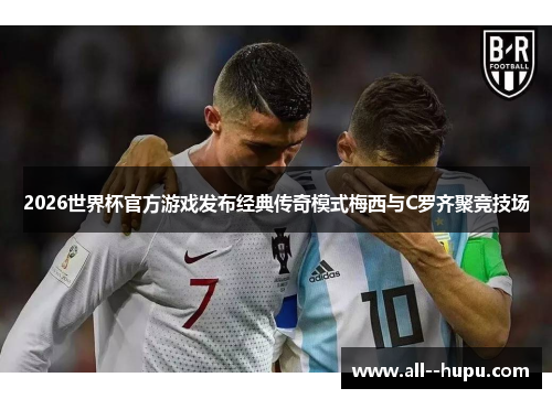 2026世界杯官方游戏发布经典传奇模式梅西与C罗齐聚竞技场 2026世界杯官方游戏发布经典传奇模式梅西与C罗齐聚竞技场
