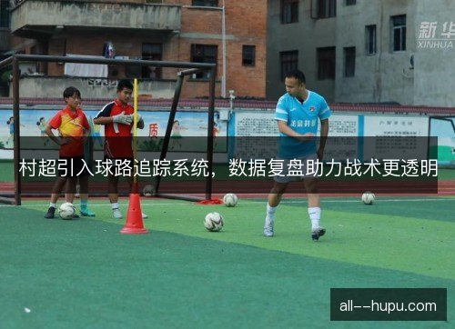 村超引入球路追踪系统，数据复盘助力战术更透明