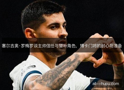 塞尔吉奥·罗梅罗谈主帅信任与替补角色，博卡门将的耐心与准备